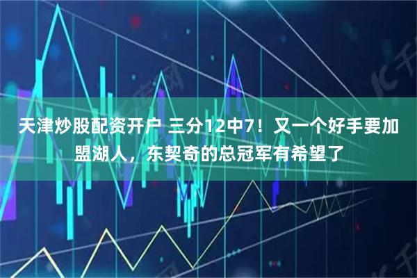 天津炒股配资开户 三分12中7！又一个好手要加盟湖人，东契奇的总冠军有希望了