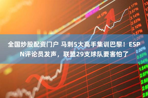 全国炒股配资门户 马刺5大高手集训巴黎！ESPN评论员发声，联盟29支球队要害怕了
